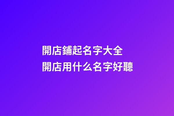 開店鋪起名字大全 開店用什么名字好聽-第1張-店鋪起名-玄機派